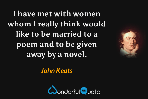 I have met with women whom I really think would like to be married to a poem and to be given away by a novel. - John Keats quote.