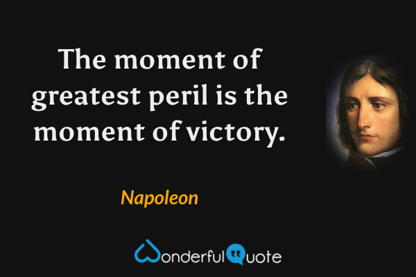 The moment of greatest peril is the moment of victory. - Napoleon quote.