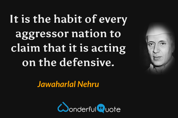 It is the habit of every aggressor nation to claim that it is acting on the defensive. - Jawaharlal Nehru quote.