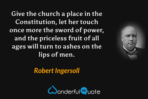 Give the church a place in the Constitution, let her touch once more the sword of power, and the priceless fruit of all ages will turn to ashes on the lips of men. - Robert Ingersoll quote.