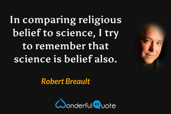 In comparing religious belief to science, I try to remember that science is belief also. - Robert Breault quote.