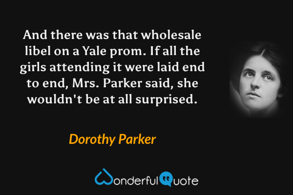 And there was that wholesale libel on a Yale prom. If all the girls attending it were laid end to end, Mrs. Parker said, she wouldn't be at all surprised. - Dorothy Parker quote.