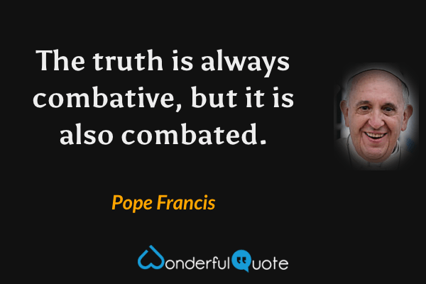 The truth is always combative, but it is also combated. - Pope Francis quote.