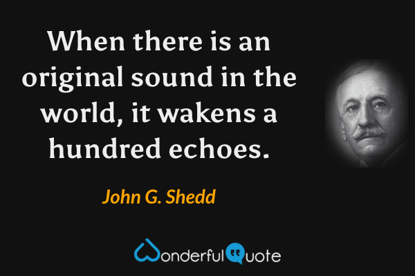 When there is an original sound in the world, it wakens a hundred echoes. - John G. Shedd quote.