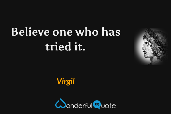 Believe one who has tried it. - Virgil quote.