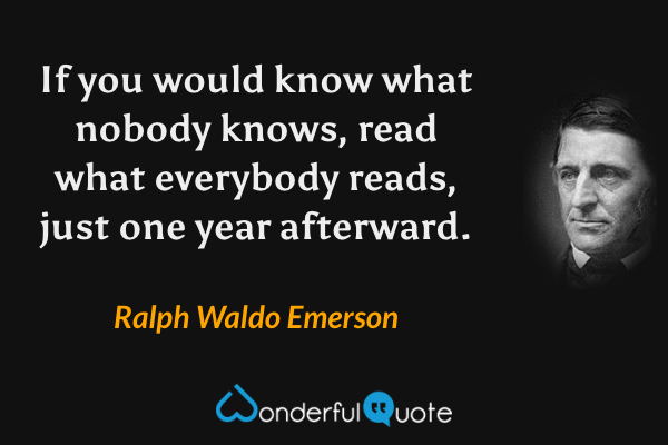If you would know what nobody knows, read what everybody reads, just one year afterward. - Ralph Waldo Emerson quote.