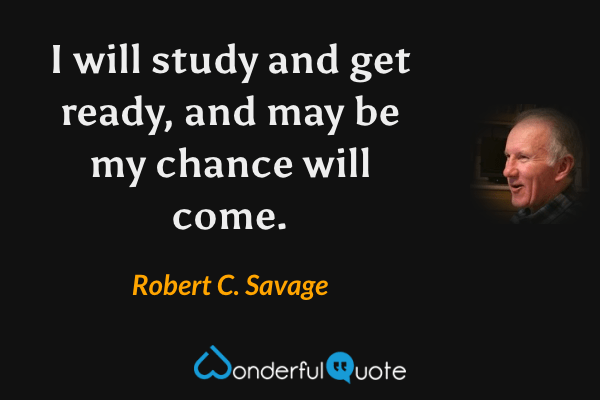 I will study and get ready, and may be my chance will come. - Robert C. Savage quote.