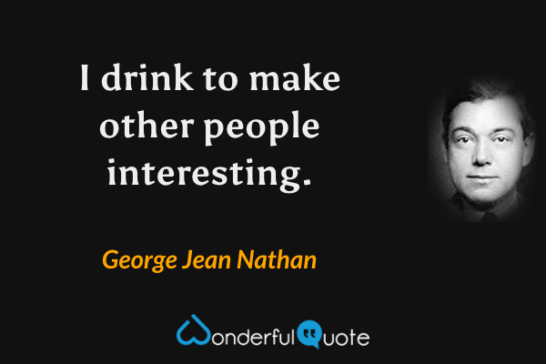 I drink to make other people interesting. - George Jean Nathan quote.