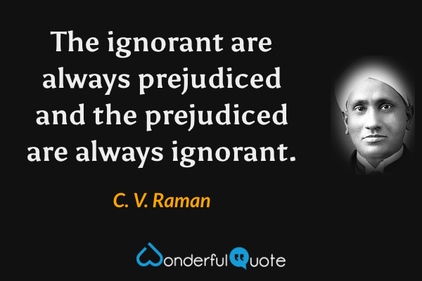 The ignorant are always prejudiced and the prejudiced are always ignorant. - C. V. Raman quote.