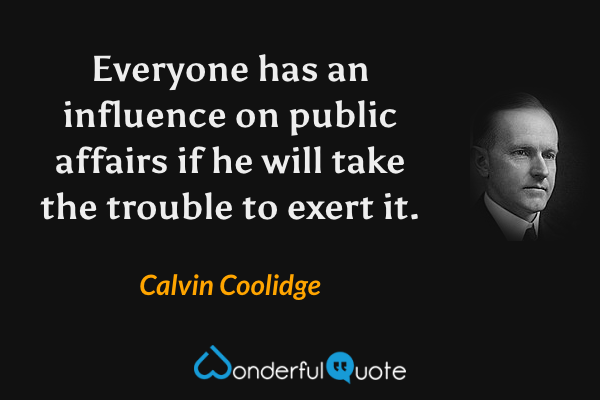 Everyone has an influence on public affairs if he will take the trouble to exert it. - Calvin Coolidge quote.