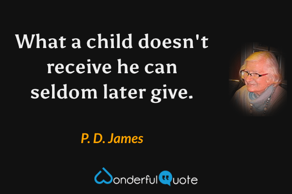 What a child doesn't receive he can seldom later give. - P. D. James quote.