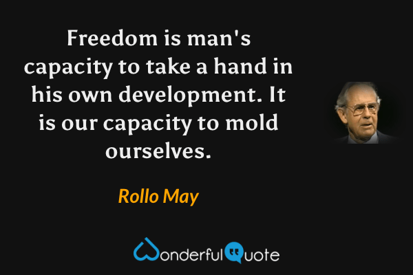 Freedom is man's capacity to take a hand in his own development.  It is our capacity to mold ourselves. - Rollo May quote.