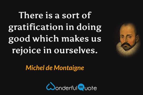 There is a sort of gratification in doing good which makes us rejoice in ourselves. - Michel de Montaigne quote.