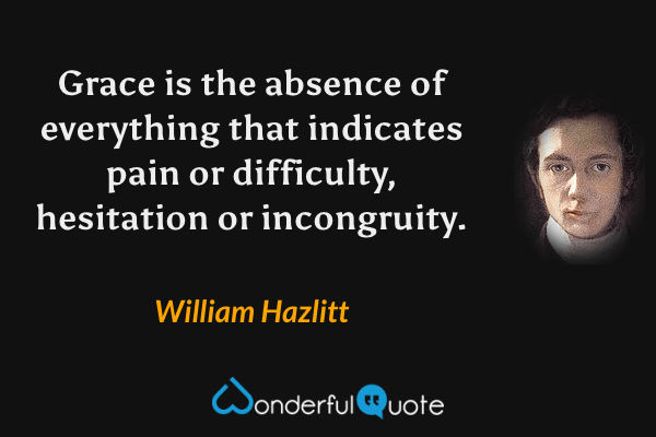 Grace is the absence of everything that indicates pain or difficulty, hesitation or incongruity. - William Hazlitt quote.