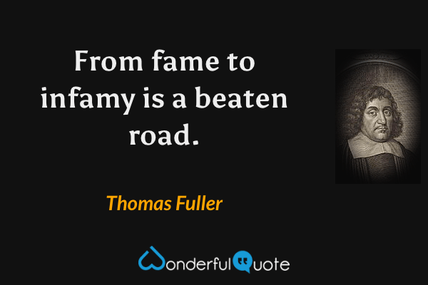 From fame to infamy is a beaten road. - Thomas Fuller quote.