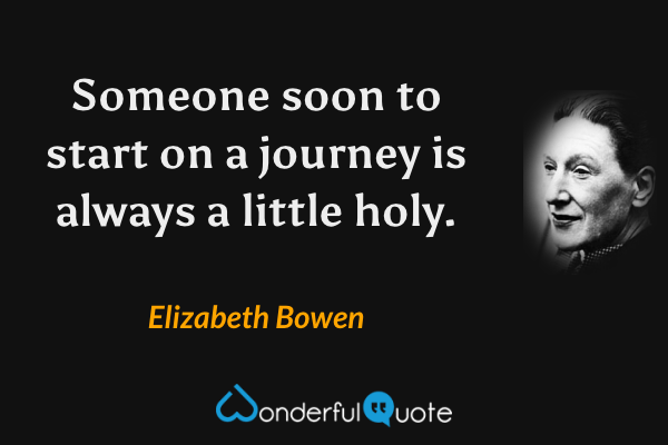 Someone soon to start on a journey is always a little holy. - Elizabeth Bowen quote.