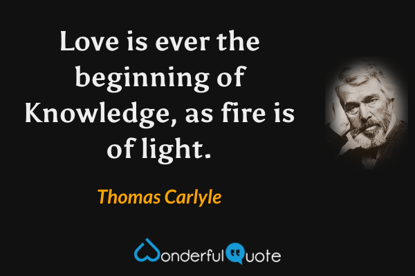 Love is ever the beginning of Knowledge, as fire is of light. - Thomas Carlyle quote.