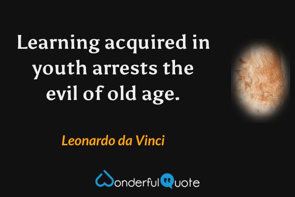 Learning acquired in youth arrests the evil of old age. - Leonardo da Vinci quote.