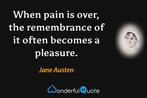 When pain is over, the remembrance of it often becomes a pleasure. - Jane Austen quote.