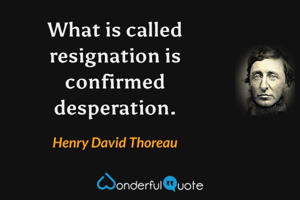 What is called resignation is confirmed desperation. - Henry David Thoreau quote.