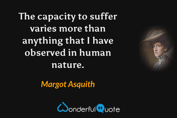 The capacity to suffer varies more than anything that I have observed in human nature. - Margot Asquith quote.