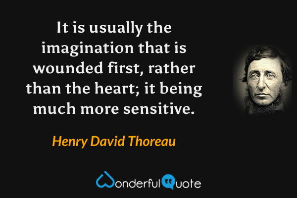 It is usually the imagination that is wounded first, rather than the heart; it being much more sensitive. - Henry David Thoreau quote.