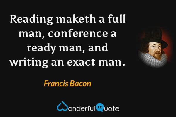 Reading maketh a full man, conference a ready man, and writing an exact man. - Francis Bacon quote.