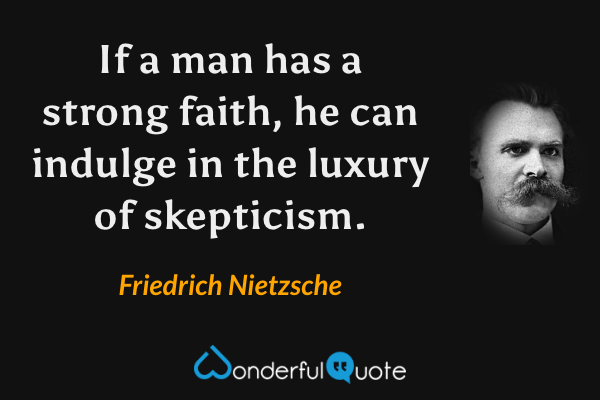 If a man has a strong faith, he can indulge in the luxury of skepticism. - Friedrich Nietzsche quote.