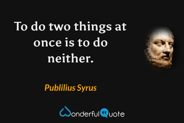 To do two things at once is to do neither. - Publilius Syrus quote.