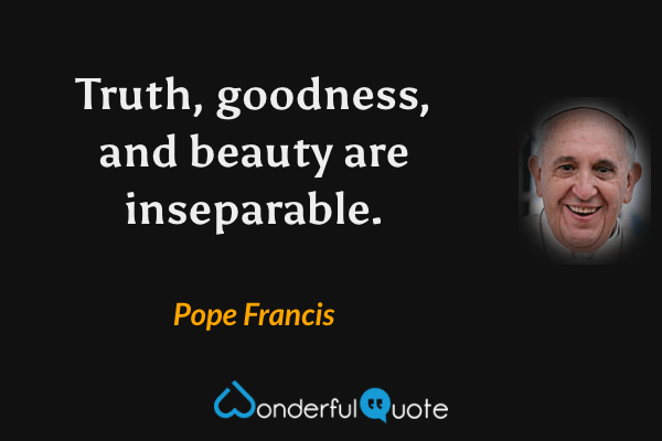 Truth, goodness, and beauty are inseparable. - Pope Francis quote.