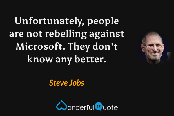 Unfortunately, people are not rebelling against Microsoft. They don't know any better. - Steve Jobs quote.