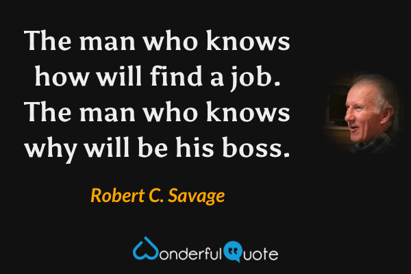 The man who knows how will find a job. The man who knows why will be his boss. - Robert C. Savage quote.
