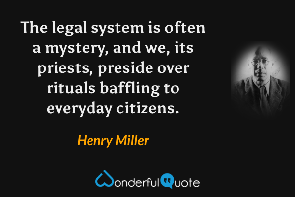 The legal system is often a mystery, and we, its priests, preside over rituals baffling to everyday citizens. - Henry Miller quote.