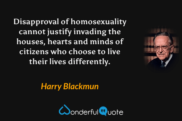 Disapproval of homosexuality cannot justify invading the houses, hearts and minds of citizens who choose to live their lives differently. - Harry Blackmun quote.