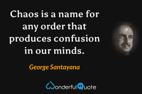 Chaos is a name for any order that produces confusion in our minds. - George Santayana quote.