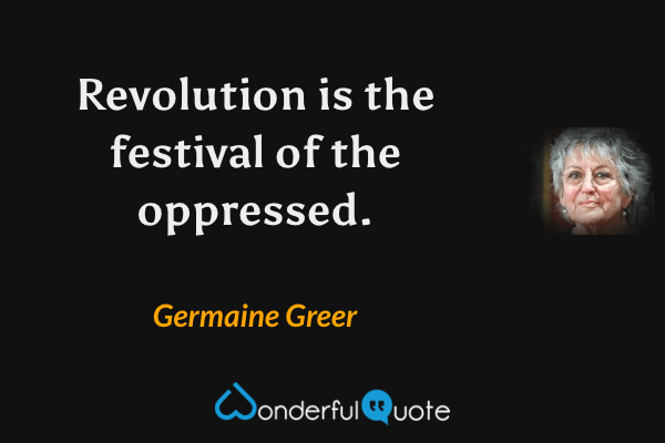 Revolution is the festival of the oppressed. - Germaine Greer quote.