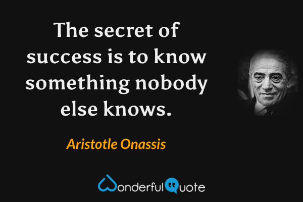 The secret of success is to know something nobody else knows. - Aristotle Onassis quote.