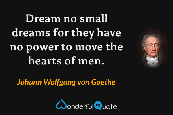 Dream no small dreams for they have no power to move the hearts of men. - Johann Wolfgang von Goethe quote.