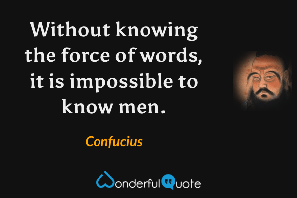Without knowing the force of words, it is impossible to know men. - Confucius quote.