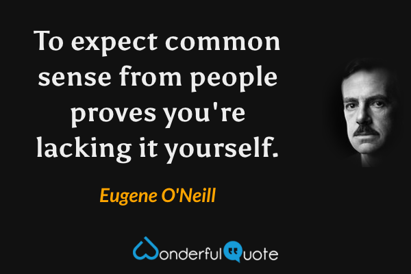To expect common sense from people proves you're lacking it yourself. - Eugene O'Neill quote.