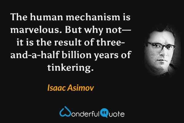The human mechanism is marvelous. But why not—it is the result of three-and-a-half billion years of tinkering. - Isaac Asimov quote.