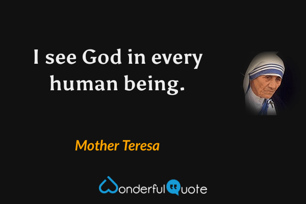 I see God in every human being. - Mother Teresa quote.