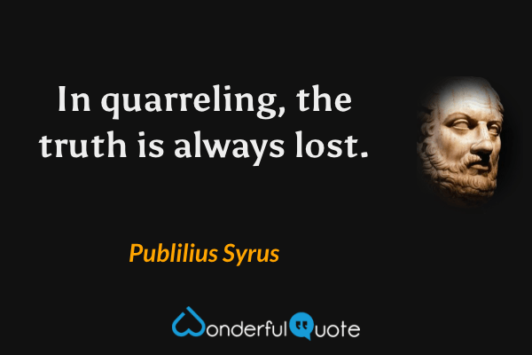 In quarreling, the truth is always lost. - Publilius Syrus quote.