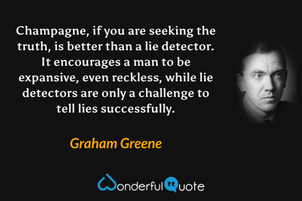 Champagne, if you are seeking the truth, is better than a lie detector. It encourages a man to be expansive, even reckless, while lie detectors are only a challenge to tell lies successfully. - Graham Greene quote.