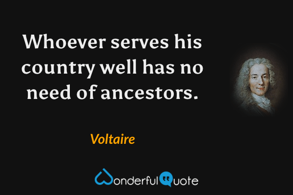 Whoever serves his country well has no need of ancestors. - Voltaire quote.