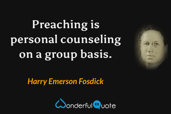 Preaching is personal counseling on a group basis. - Harry Emerson Fosdick quote.