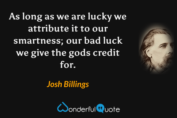As long as we are lucky we attribute it to our smartness; our bad luck we give the gods credit for. - Josh Billings quote.