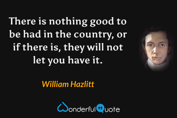 There is nothing good to be had in the country, or if there is, they will not let you have it. - William Hazlitt quote.
