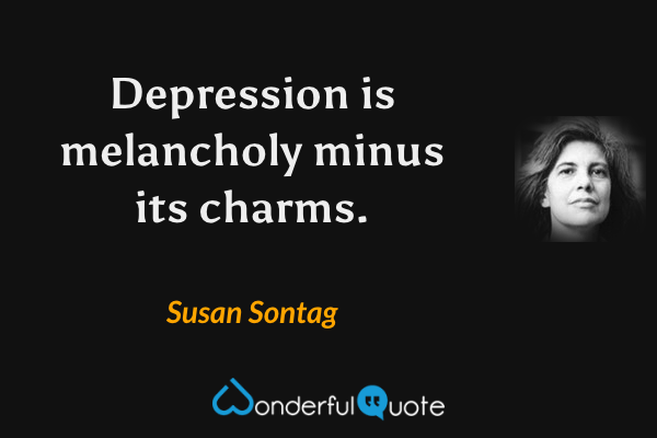 Depression is melancholy minus its charms. - Susan Sontag quote.