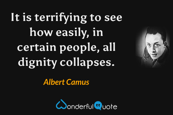 It is terrifying to see how easily, in certain people, all dignity collapses. - Albert Camus quote.